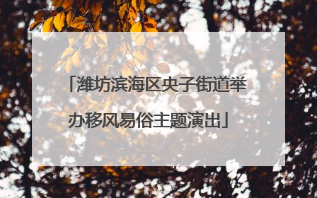 潍坊滨海区央子街道举办移风易俗主题演出
