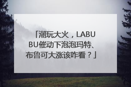 潮玩大火，LABUBU催动下泡泡玛特、布鲁可大涨该咋看？