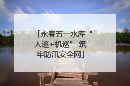 永春五一水库“人巡+机巡” 筑牢防汛安全网
