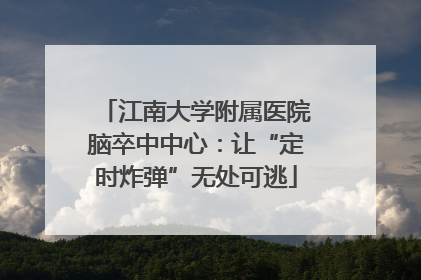 江南大学附属医院脑卒中中心：让“定时炸弹”无处可逃
