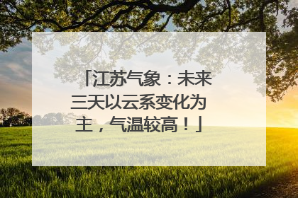 江苏气象：未来三天以云系变化为主，气温较高！
