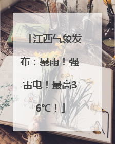 江西气象发布：暴雨！强雷电！最高36℃！