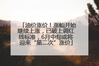 油价涨价！涨幅开始继续上涨，已破上调红线标准，6月中旬或将迎来“第二次”涨价