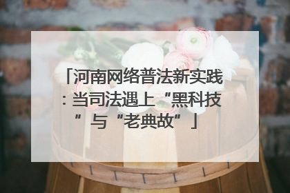 河南网络普法新实践：当司法遇上“黑科技”与“老典故”