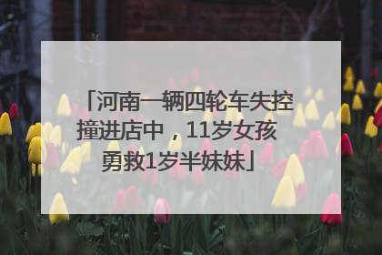 河南一辆四轮车失控撞进店中，11岁女孩勇救1岁半妹妹
