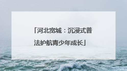 河北宽城：沉浸式普法护航青少年成长