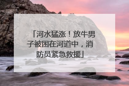 河水猛涨！放牛男子被困在河道中，消防员紧急救援