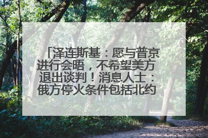 泽连斯基：愿与普京进行会晤，不希望美方退出谈判！消息人士：俄方停火条件包括北约“书面”保证不东扩