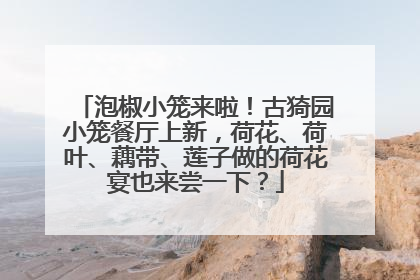 泡椒小笼来啦！古猗园小笼餐厅上新，荷花、荷叶、藕带、莲子做的荷花宴也来尝一下？