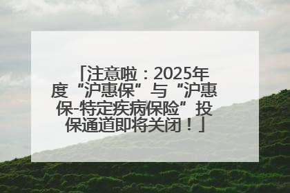 注意啦：2025年度“沪惠保”与“沪惠保-特定疾病保险”投保通道即将关闭！