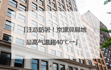 注意防暑！京津冀局地最高气温超40℃→