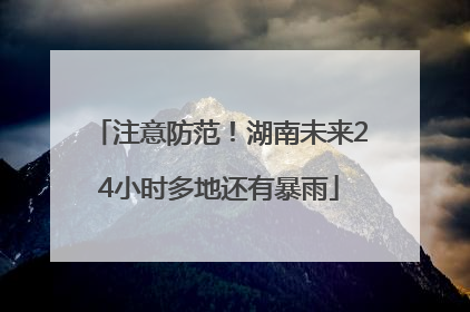 注意防范！湖南未来24小时多地还有暴雨