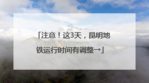 注意！这3天，昆明地铁运行时间有调整→