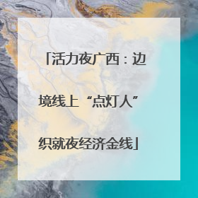 活力夜广西：边境线上“点灯人”织就夜经济金线