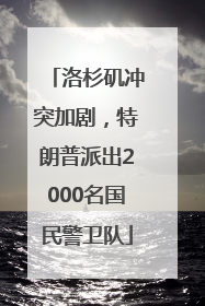 洛杉矶冲突加剧，特朗普派出2000名国民警卫队