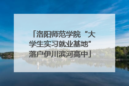 洛阳师范学院“大学生实习就业基地”落户伊川滨河高中
