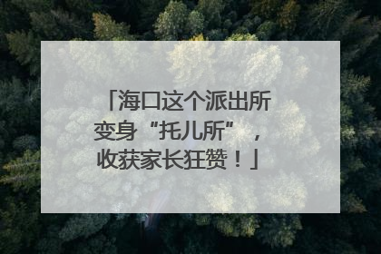 海口这个派出所变身“托儿所”，收获家长狂赞！
