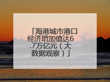 海港城市港口经济增加值达6.7万亿元（大数据观察）