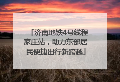 济南地铁4号线程家庄站，助力东部居民便捷出行新跨越
