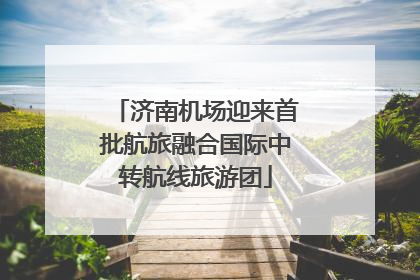 济南机场迎来首批航旅融合国际中转航线旅游团
