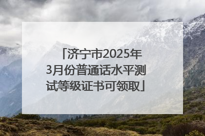 济宁市2025年3月份普通话水平测试等级证书可领取