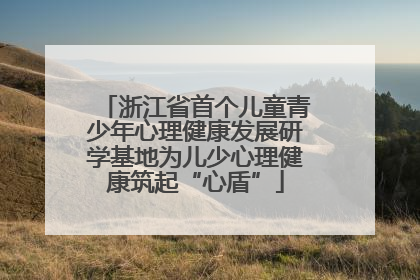 浙江省首个儿童青少年心理健康发展研学基地为儿少心理健康筑起“心盾”