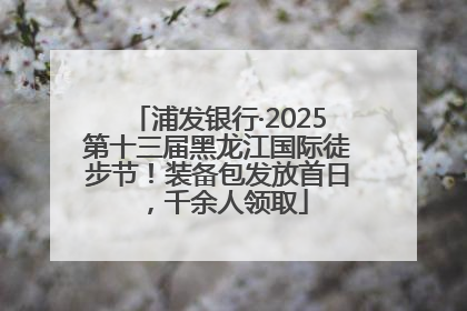 浦发银行·2025第十三届黑龙江国际徒步节！装备包发放首日，千余人领取