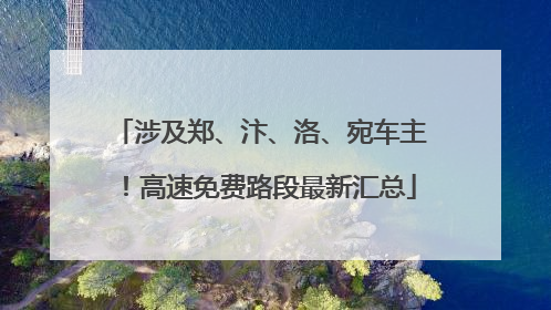 涉及郑、汴、洛、宛车主！高速免费路段最新汇总