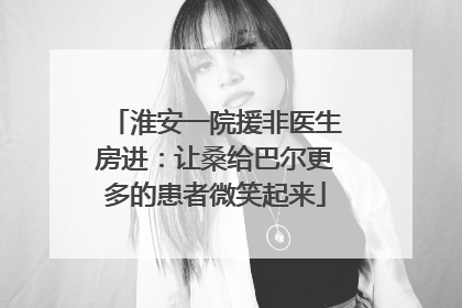 淮安一院援非医生房进：让桑给巴尔更多的患者微笑起来