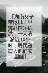 湖南父子带挖机千里奔赴榕江抗洪：一天清淤近10小时，居民邀请去他们家里睡
