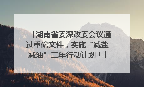 湖南省委深改委会议通过重磅文件，实施“减盐减油”三年行动计划！