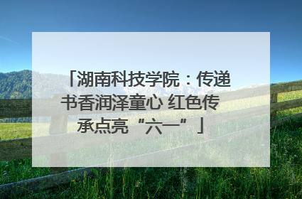 湖南科技学院：传递书香润泽童心 红色传承点亮“六一”