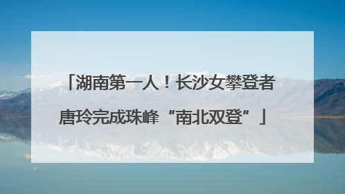 湖南第一人！长沙女攀登者唐玲完成珠峰“南北双登”