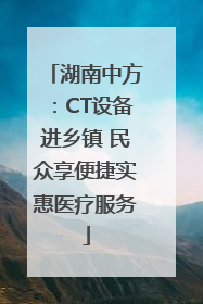 湖南中方：CT设备进乡镇 民众享便捷实惠医疗服务