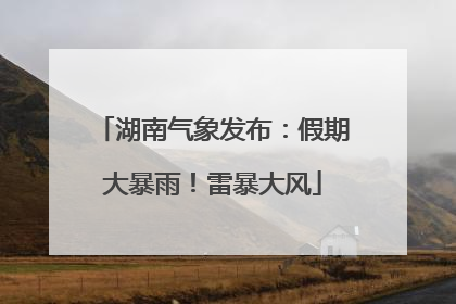 湖南气象发布：假期大暴雨！雷暴大风