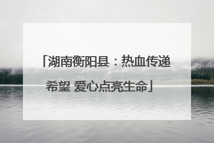 湖南衡阳县：热血传递希望 爱心点亮生命