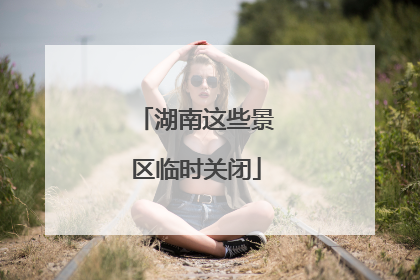湖南这些景区临时关闭