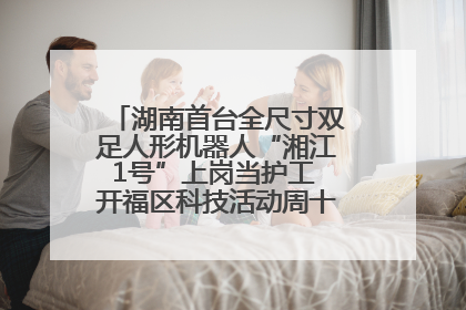 湖南首台全尺寸双足人形机器人“湘江1号”上岗当护工 开福区科技活动周十大科创项目签约