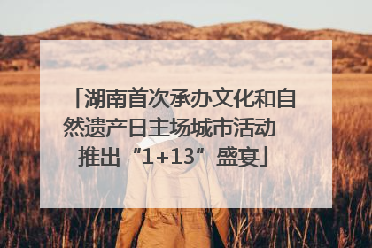 湖南首次承办文化和自然遗产日主场城市活动 推出“1+13”盛宴