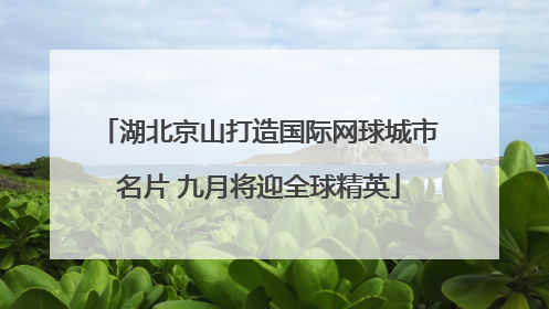 湖北京山打造国际网球城市名片 九月将迎全球精英