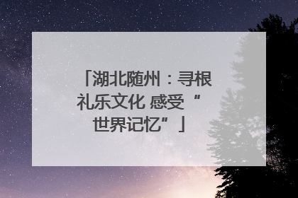 湖北随州：寻根礼乐文化 感受“世界记忆”