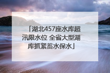 湖北457座水库超汛限水位 全省大型湖库抓紧蓄水保水