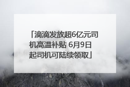 滴滴发放超6亿元司机高温补贴 6月9日起司机可陆续领取
