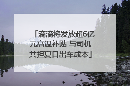 滴滴将发放超6亿元高温补贴 与司机共担夏日出车成本