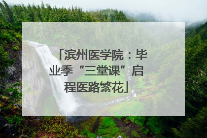 滨州医学院：毕业季“三堂课”启程医路繁花