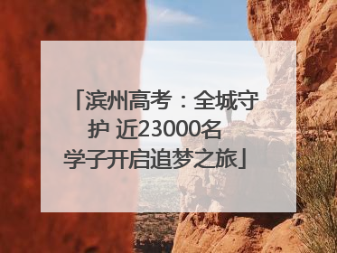 滨州高考：全城守护 近23000名学子开启追梦之旅