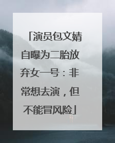 演员包文婧自曝为二胎放弃女一号：非常想去演，但不能冒风险