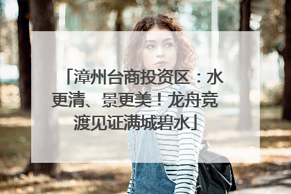 漳州台商投资区：水更清、景更美！龙舟竞渡见证满城碧水