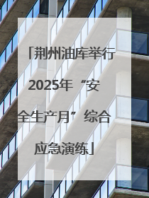 荆州油库举行2025年“安全生产月”综合应急演练