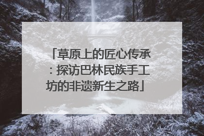 草原上的匠心传承：探访巴林民族手工坊的非遗新生之路
